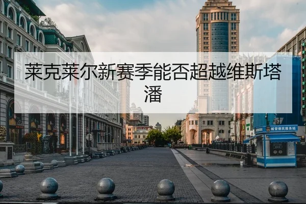 莱克莱尔新赛季能否超越维斯塔潘